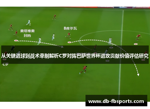 从关键进球到战术牵制解析C罗对阵巴萨世界杯进攻贡献价值评估研究