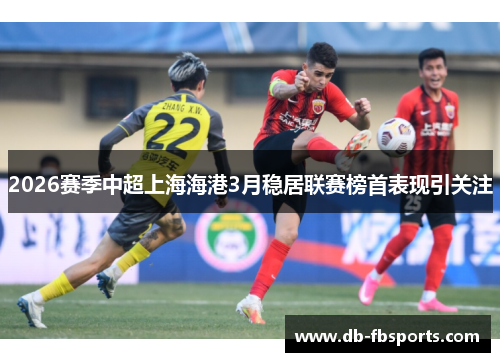 2026赛季中超上海海港3月稳居联赛榜首表现引关注