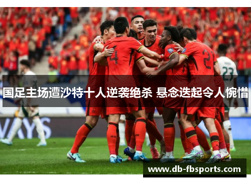 国足主场遭沙特十人逆袭绝杀 悬念迭起令人惋惜