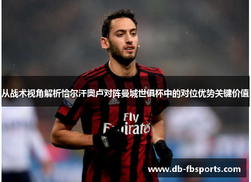 从战术视角解析恰尔汗奥卢对阵曼城世俱杯中的对位优势关键价值 从战术视角解析恰尔汗奥卢对阵曼城世俱杯中的对位优势关键价值
