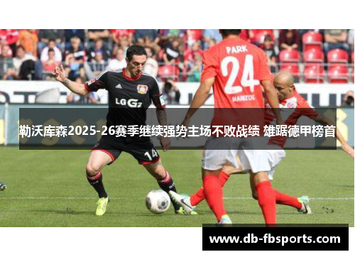 勒沃库森2025-26赛季继续强势主场不败战绩 雄踞德甲榜首 勒沃库森2025-26赛季继续强势主场不败战绩 雄踞德甲榜首