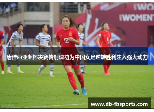 唐佳丽亚洲杯决赛传射建功为中国女足逆转胜利注入强大动力 唐佳丽亚洲杯决赛传射建功为中国女足逆转胜利注入强大动力