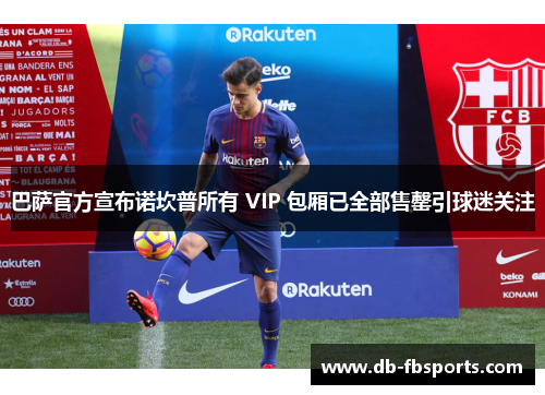 巴萨官方宣布诺坎普所有 VIP 包厢已全部售罄引球迷关注 巴萨官方宣布诺坎普所有 VIP 包厢已全部售罄引球迷关注