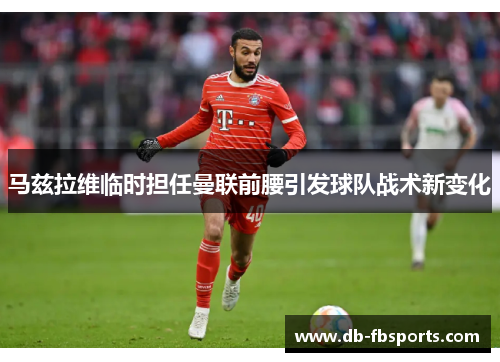 马兹拉维临时担任曼联前腰引发球队战术新变化 马兹拉维临时担任曼联前腰引发球队战术新变化
