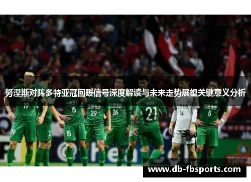 努涅斯对阵多特亚冠回暖信号深度解读与未来走势展望关键意义分析 努涅斯对阵多特亚冠回暖信号深度解读与未来走势展望关键意义分析
