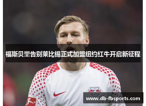 福斯贝里告别莱比锡正式加盟纽约红牛开启新征程 福斯贝里告别莱比锡正式加盟纽约红牛开启新征程